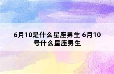 6月10是什么星座男生 6月10号什么星座男生